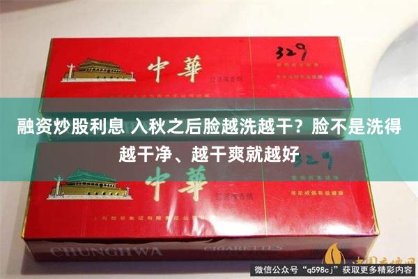 融资炒股利息 入秋之后脸越洗越干？脸不是洗得越干净、越干爽就越好