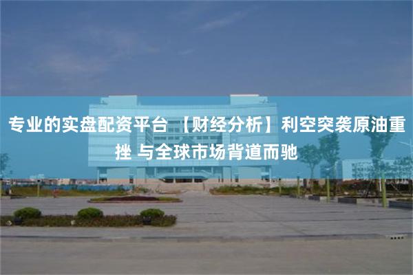 专业的实盘配资平台 【财经分析】利空突袭原油重挫 与全球市场背道而驰