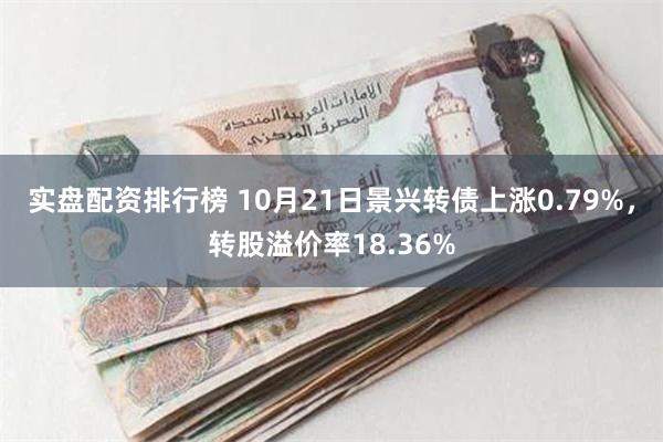 实盘配资排行榜 10月21日景兴转债上涨0.79%，转股溢价率18.36%