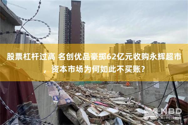 股票杠杆过高 名创优品豪掷62亿元收购永辉超市，资本市场为何如此不买账？