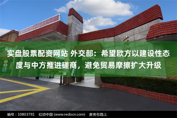 实盘股票配资网站 外交部：希望欧方以建设性态度与中方推进磋商，避免贸易摩擦扩大升级