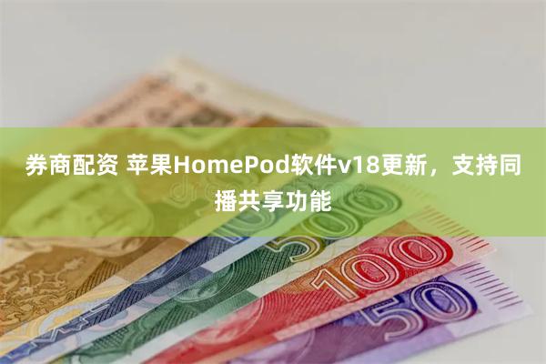 券商配资 苹果HomePod软件v18更新，支持同播共享功能