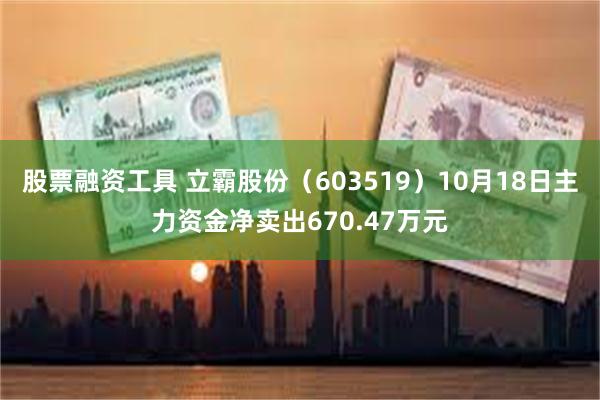 股票融资工具 立霸股份（603519）10月18日主力资金净卖出670.47万元