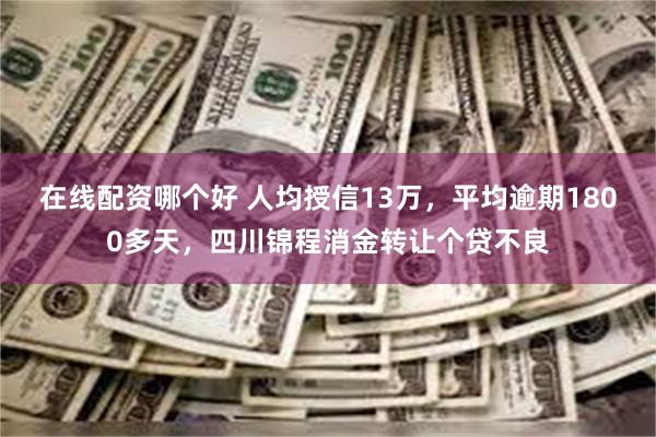 在线配资哪个好 人均授信13万，平均逾期1800多天，四川锦程消金转让个贷不良