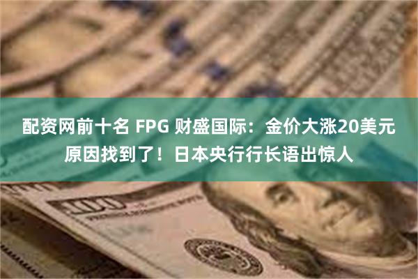 配资网前十名 FPG 财盛国际：金价大涨20美元原因找到了！日本央行行长语出惊人