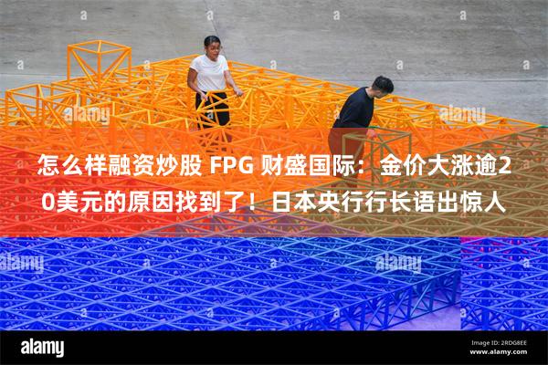 怎么样融资炒股 FPG 财盛国际：金价大涨逾20美元的原因找到了！日本央行行长语出惊人