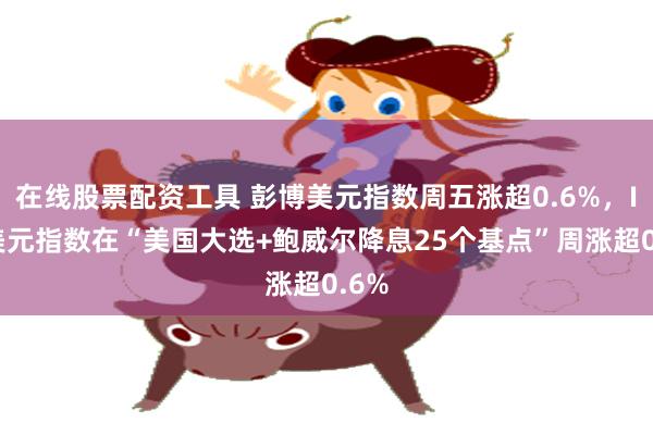 在线股票配资工具 彭博美元指数周五涨超0.6%，ICE美元指数在“美国大选+鲍威尔降息25个基点”周涨超0.6%