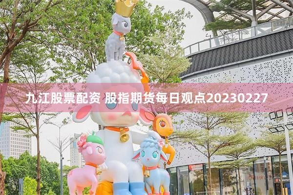 九江股票配资 股指期货每日观点20230227