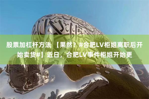 股票加杠杆方法 【果然？#合肥LV柜姐离职后开始卖货#】近日，合肥LV事件柜姐开始更