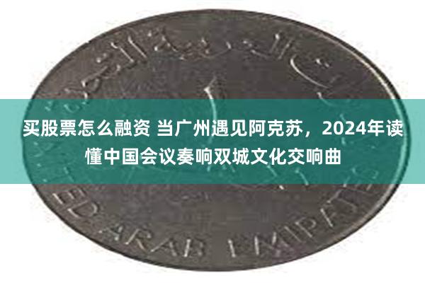 买股票怎么融资 当广州遇见阿克苏，2024年读懂中国会议奏响双城文化交响曲