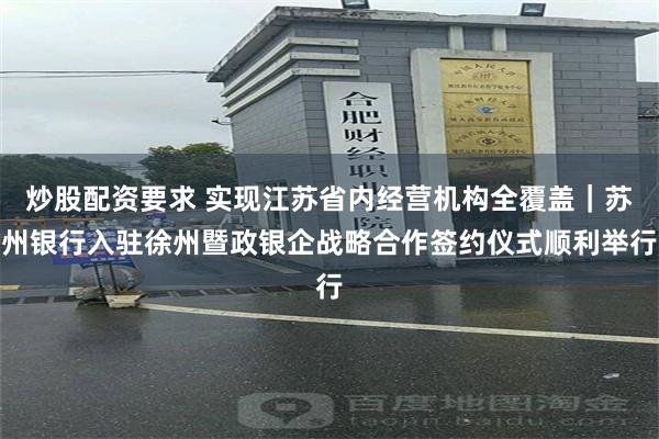 炒股配资要求 实现江苏省内经营机构全覆盖｜苏州银行入驻徐州暨政银企战略合作签约仪式顺利举行