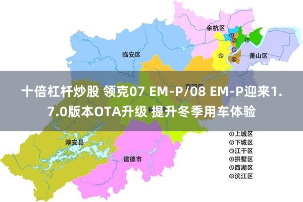 十倍杠杆炒股 领克07 EM-P/08 EM-P迎来1.7.0版本OTA升级 提升冬季用车体验