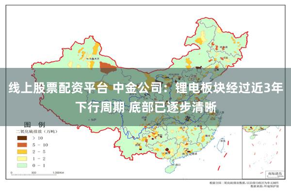 线上股票配资平台 中金公司：锂电板块经过近3年下行周期 底部已逐步清晰