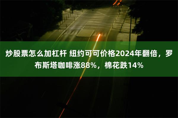 炒股票怎么加杠杆 纽约可可价格2024年翻倍，罗布斯塔咖啡涨88%，棉花跌14%