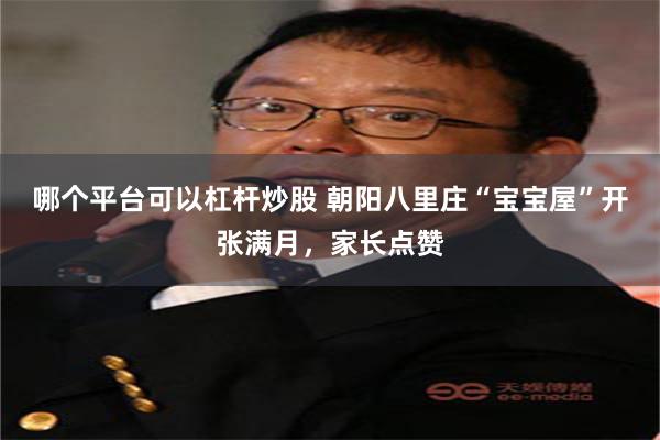 哪个平台可以杠杆炒股 朝阳八里庄“宝宝屋”开张满月，家长点赞