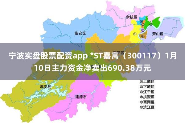 宁波实盘股票配资app *ST嘉寓（300117）1月10日主力资金净卖出690.38万元