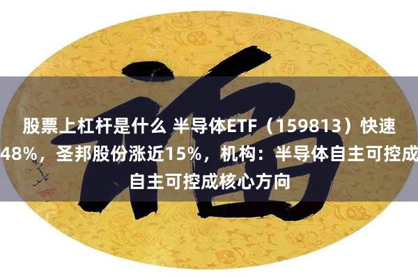 股票上杠杆是什么 半导体ETF（159813）快速拉升涨2.48%，圣邦股份涨近15%，机构：半导体自主可控成核心方向