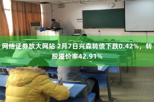 网络证劵放大网站 2月7日兴森转债下跌0.42%，转股溢价率42.91%