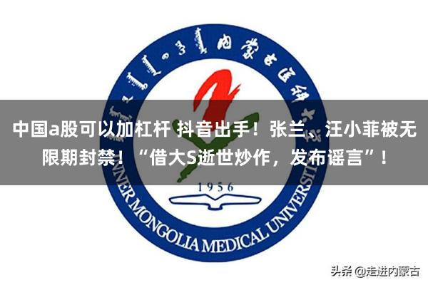 中国a股可以加杠杆 抖音出手！张兰、汪小菲被无限期封禁！“借大S逝世炒作，发布谣言”！