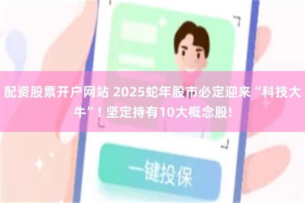 配资股票开户网站 2025蛇年股市必定迎来“科技大牛”! 坚定持有10大概念股!