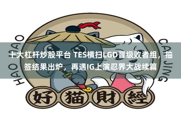 十大杠杆炒股平台 TES横扫LGD晋级败者组，抽签结果出炉，再遇IG上演忍界大战续篇