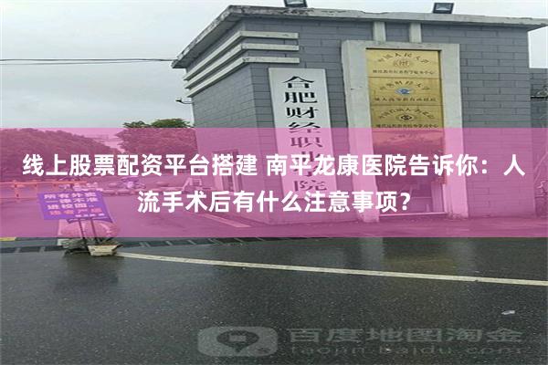 线上股票配资平台搭建 南平龙康医院告诉你：人流手术后有什么注意事项？