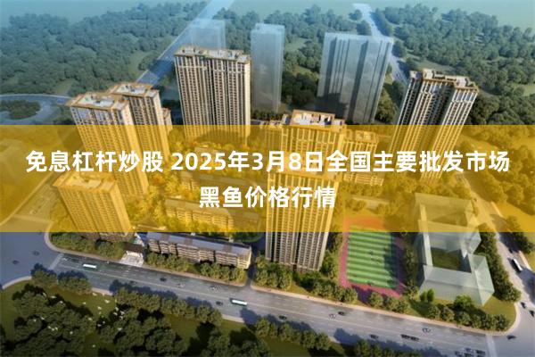 免息杠杆炒股 2025年3月8日全国主要批发市场黑鱼价格行情