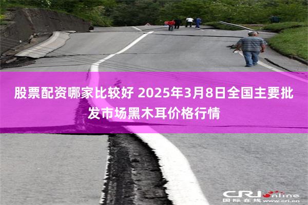 股票配资哪家比较好 2025年3月8日全国主要批发市场黑木耳价格行情