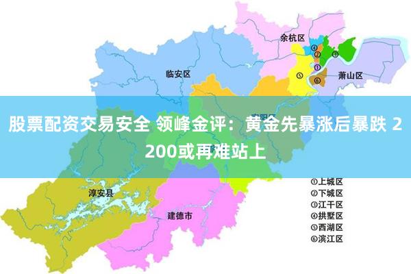 股票配资交易安全 领峰金评：黄金先暴涨后暴跌 2200或再难站上