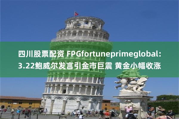 四川股票配资 FPGfortuneprimeglobal：3.22鲍威尔发言引金市巨震 黄金小幅收涨