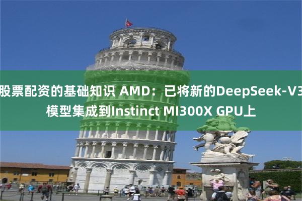 股票配资的基础知识 AMD：已将新的DeepSeek-V3模型集成到Instinct MI300X GPU上