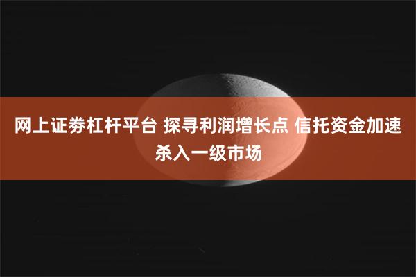 网上证劵杠杆平台 探寻利润增长点 信托资金加速杀入一级市场