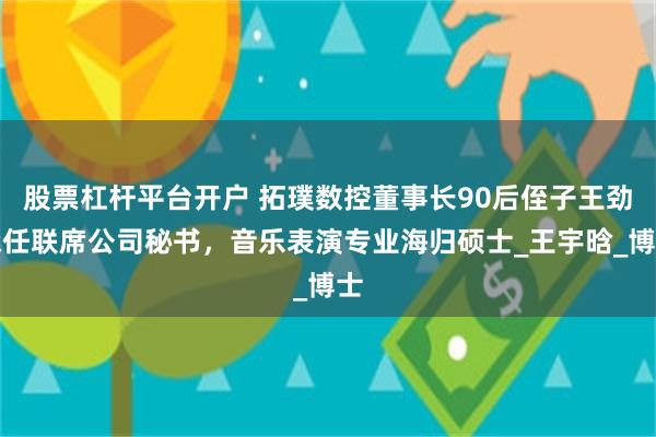 股票杠杆平台开户 拓璞数控董事长90后侄子王劲森任联席公司秘书，音乐表演专业海归硕士_王宇晗_博士
