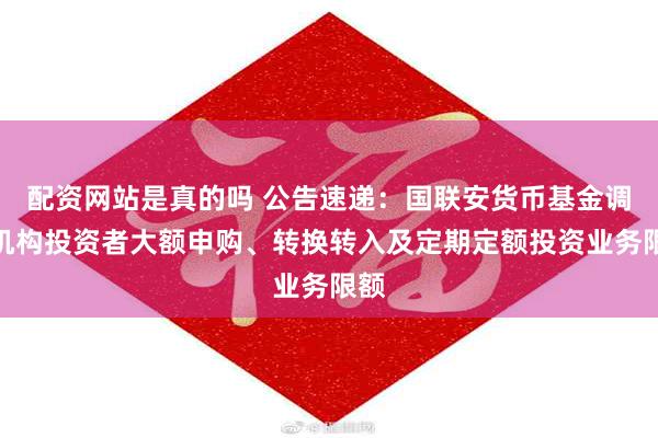 配资网站是真的吗 公告速递：国联安货币基金调整机构投资者大额申购、转换转入及定期定额投资业务限额