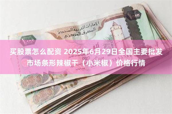 买股票怎么配资 2025年6月29日全国主要批发市场条形辣椒干（小米椒）价格行情