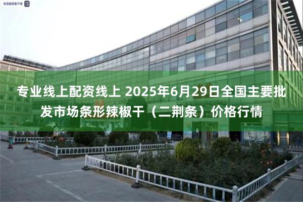 专业线上配资线上 2025年6月29日全国主要批发市场条形辣椒干（二荆条）价格行情
