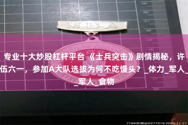 专业十大炒股杠杆平台 《士兵突击》剧情揭秘，许三多伍六一，参加A大队选拔为何不吃馒头？_体力_军人_食物